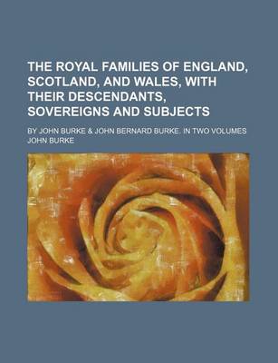 Book cover for The Royal Families of England, Scotland, and Wales, with Their Descendants, Sovereigns and Subjects; By John Burke & John Bernard Burke. in Two Volume