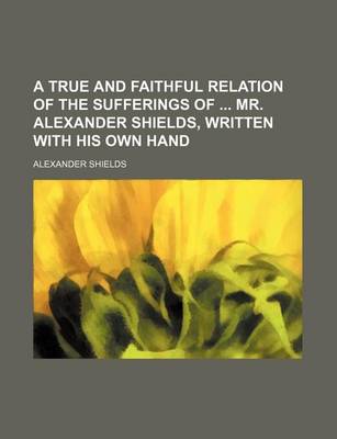 Book cover for A True and Faithful Relation of the Sufferings of Mr. Alexander Shields, Written with His Own Hand