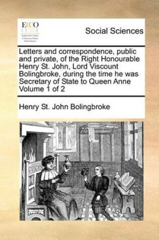 Cover of Letters and correspondence, public and private, of the Right Honourable Henry St. John, Lord Viscount Bolingbroke, during the time he was Secretary of State to Queen Anne Volume 1 of 2