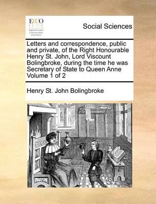 Book cover for Letters and correspondence, public and private, of the Right Honourable Henry St. John, Lord Viscount Bolingbroke, during the time he was Secretary of State to Queen Anne Volume 1 of 2