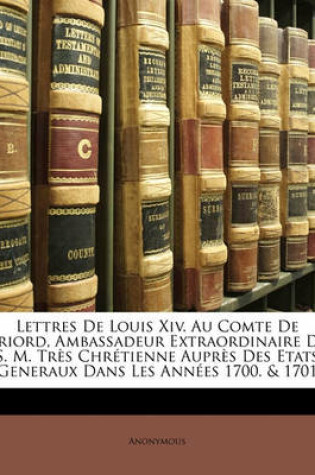 Cover of Lettres de Louis XIV. Au Comte de Briord, Ambassadeur Extraordinaire de S. M. Tres Chretienne Aupres Des Etats Generaux Dans Les Annees 1700. & 1701