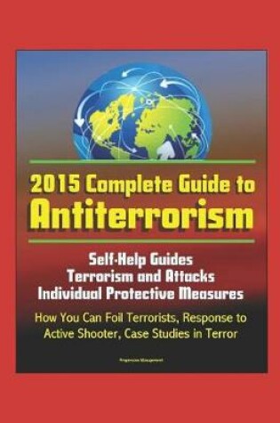 Cover of 2015 Complete Guide to Antiterrorism - Self-Help Guides, Terrorism and Attacks, Individual Protective Measures, How You Can Foil Terrorists, Response to Active Shooter, Case Studies in Terror