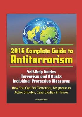 Book cover for 2015 Complete Guide to Antiterrorism - Self-Help Guides, Terrorism and Attacks, Individual Protective Measures, How You Can Foil Terrorists, Response to Active Shooter, Case Studies in Terror