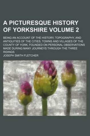 Cover of A Picturesque History of Yorkshire Volume 2; Being an Account of the History, Topography, and Antiquities of the Cities, Towns and Villages of the County of York, Founded on Personal Observations Made During Many Journeys Through the Three Ridings