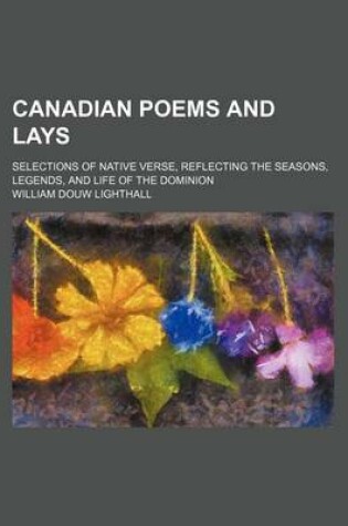 Cover of Canadian Poems and Lays; Selections of Native Verse, Reflecting the Seasons, Legends, and Life of the Dominion