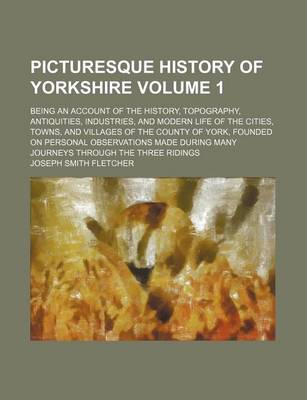 Book cover for Picturesque History of Yorkshire Volume 1; Being an Account of the History, Topography, Antiquities, Industries, and Modern Life of the Cities, Towns, and Villages of the County of York, Founded on Personal Observations Made During Many Journeys Through T