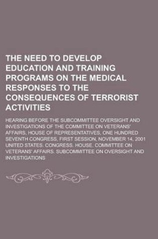 Cover of The Need to Develop Education and Training Programs on the Medical Responses to the Consequences of Terrorist Activities; Hearing Before the Subcommit