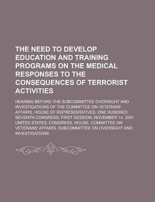 Book cover for The Need to Develop Education and Training Programs on the Medical Responses to the Consequences of Terrorist Activities; Hearing Before the Subcommit