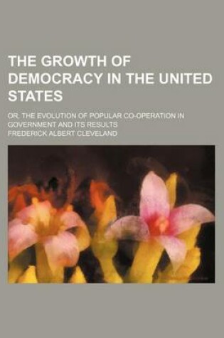 Cover of The Growth of Democracy in the United States; Or, the Evolution of Popular Co-Operation in Government and Its Results