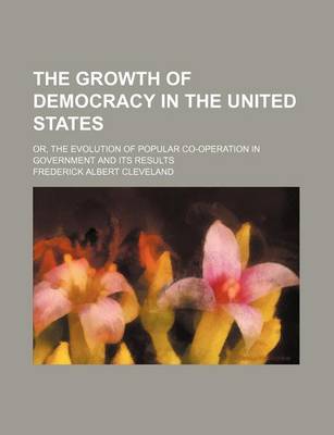 Book cover for The Growth of Democracy in the United States; Or, the Evolution of Popular Co-Operation in Government and Its Results