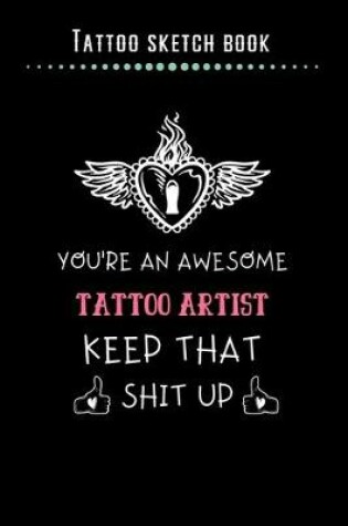 Cover of Tattoo Sketch Book - You're An Awesome Tattoo Artist Keep That Shit Up