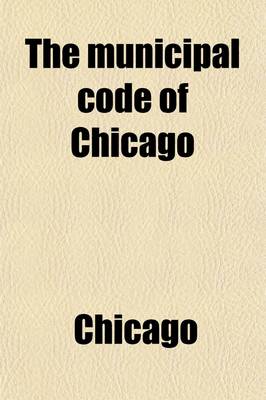 Book cover for Municipal Code of Chicago; Comprising the Laws of Illinois Relating to the City of Chicago, and the Ordinances of the City Council