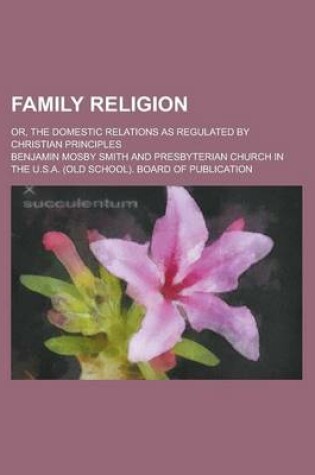 Cover of Family Religion; Or, the Domestic Relations as Regulated by Christian Principles