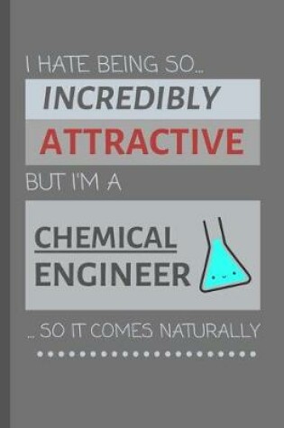 Cover of I Hate Being So Incredibly Attractive But I'm A Chemical Engineer ...So It Comes Naturally!