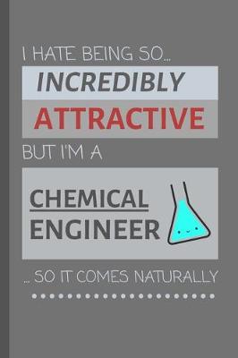 Book cover for I Hate Being So Incredibly Attractive But I'm A Chemical Engineer ...So It Comes Naturally!