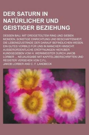 Cover of Der Saturn in Naturlicher Und Geistiger Beziehung; Dessen Bau, Mit Dreigeteiltem Ring Und Sieben Monden, Sonstige Einrichtung Und Beschaffenheit; Die Lebenszustande Der Darauf Befindlichen Wesen. Ein Gutes Vorbild Fur Uns in Mancher