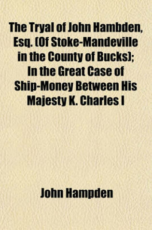 Cover of The Tryal of John Hambden, Esq. (of Stoke-Mandeville in the County of Bucks); In the Great Case of Ship-Money Between His Majesty K. Charles I