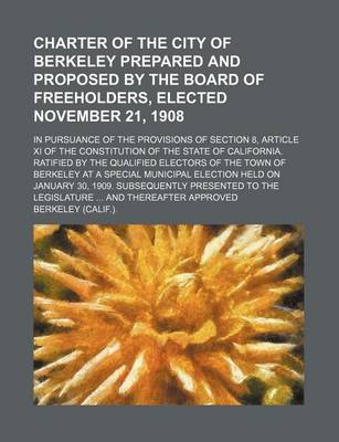 Book cover for Charter of the City of Berkeley Prepared and Proposed by the Board of Freeholders, Elected November 21, 1908; In Pursuance of the Provisions of Section 8, Article XI of the Constitution of the State of California. Ratified by the