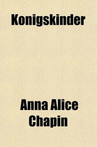 Cover of Konigskinder; The Royal Children a Fairy Tale Founded on the Fairy Opera of Konigskinder for Which Englebert Humperdinck Wrote the Music, and Ernst Rosmer [Pseud.] the Words. Told for Children by Anna Alice Chapin Illustrated from Photographs of Scenes in