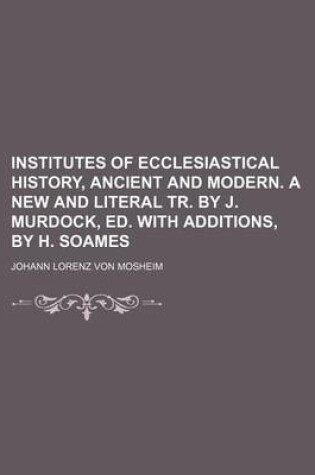 Cover of Institutes of Ecclesiastical History, Ancient and Modern. a New and Literal Tr. by J. Murdock, Ed. with Additions, by H. Soames