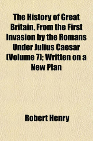 Cover of The History of Great Britain, from the First Invasion by the Romans Under Julius Caesar (Volume 7); Written on a New Plan