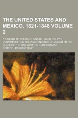 Cover of The United States and Mexico, 1821-1848; A History of the Relations Between the Two Countries from the Independence of Mexico to the Close of the War with the United States Volume 2