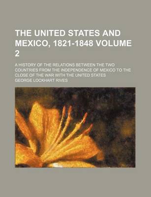 Book cover for The United States and Mexico, 1821-1848; A History of the Relations Between the Two Countries from the Independence of Mexico to the Close of the War with the United States Volume 2