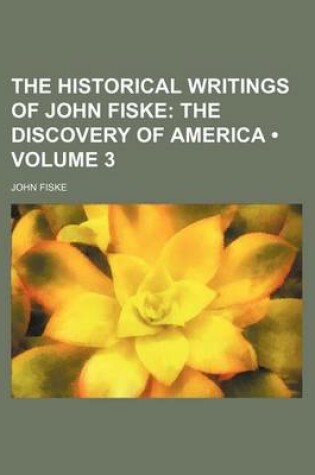 Cover of The Historical Writings of John Fiske (Volume 3); The Discovery of America