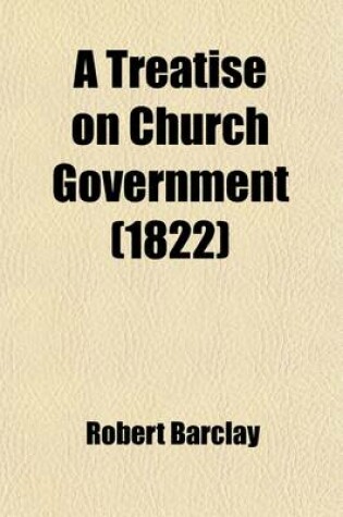 Cover of A Treatise on Church Government; Formerly Called Anarchy of the Ranters, &C., Being a Two-Fold Apology for the Church and People of God, Called in D