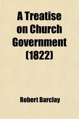 Book cover for A Treatise on Church Government; Formerly Called Anarchy of the Ranters, &C., Being a Two-Fold Apology for the Church and People of God, Called in D