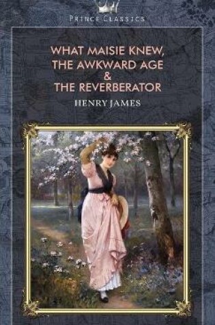 Cover of What Maisie Knew, The Awkward Age & The Reverberator