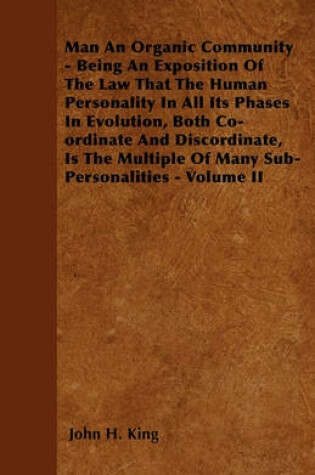 Cover of Man An Organic Community - Being An Exposition Of The Law That The Human Personality In All Its Phases In Evolution, Both Co-ordinate And Discordinate, Is The Multiple Of Many Sub-Personalities - Volume II