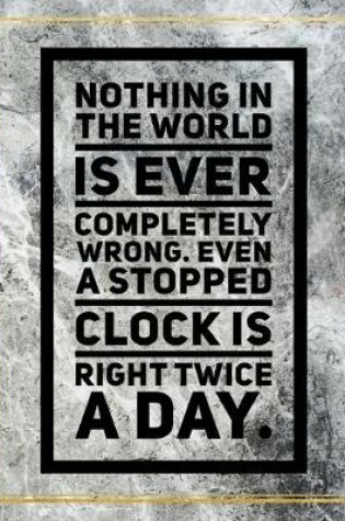 Cover of Nothing in the world is ever completely wrong. Even a stopped clock is right twice a day.