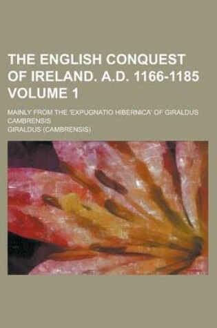 Cover of The English Conquest of Ireland. A.D. 1166-1185; Mainly from the 'Expugnatio Hibernica' of Giraldus Cambrensis Volume 1