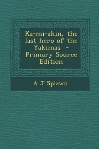 Cover of Ka-Mi-Akin, the Last Hero of the Yakimas - Primary Source Edition