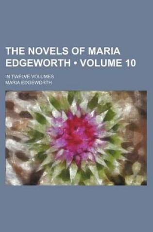 Cover of The Novels of Maria Edgeworth (Volume 10); In Twelve Volumes