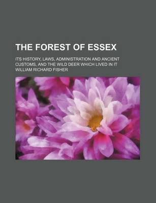 Book cover for The Forest of Essex; Its History, Laws, Administration and Ancient Customs, and the Wild Deer Which Lived in It