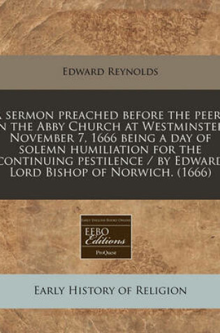 Cover of A Sermon Preached Before the Peers in the Abby Church at Westminster, November 7, 1666 Being a Day of Solemn Humiliation for the Continuing Pestilence / By Edward Lord Bishop of Norwich. (1666)