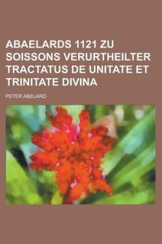 Cover of Abaelards 1121 Zu Soissons Verurtheilter Tractatus de Unitate Et Trinitate Divina