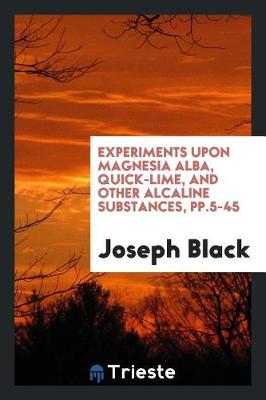 Book cover for Experiments Upon Magnesia Alba, Quick-Lime, and Other Alcaline Substances, Pp.5-45