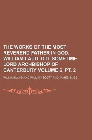 Cover of The Works of the Most Reverend Father in God, William Laud, D.D. Sometime Lord Archbishop of Canterbury Volume 6, PT. 2