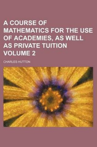 Cover of A Course of Mathematics for the Use of Academies, as Well as Private Tuition Volume 2