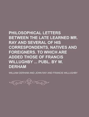 Book cover for Philosophical Letters Between the Late Learned Mr. Ray and Several of His Correspondents, Natives and Foreigners. to Which Are Added Those of Francis Willughby Publ. by W. Derham