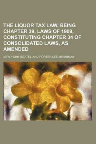 Cover of The Liquor Tax Law, Being Chapter 39, Laws of 1909, Constituting Chapter 34 of Consolidated Laws, as Amended