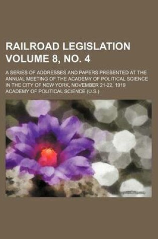 Cover of Railroad Legislation Volume 8, No. 4; A Series of Addresses and Papers Presented at the Annual Meeting of the Academy of Political Science in the City of New York, November 21-22, 1919