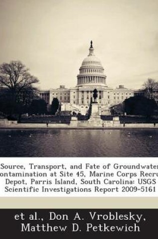 Cover of Source, Transport, and Fate of Groundwater Contamination at Site 45, Marine Corps Recruit Depot, Parris Island, South Carolina