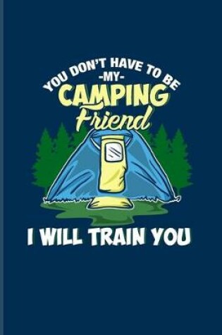 Cover of You Don't Have To Be My Camping Friend I Will Train You