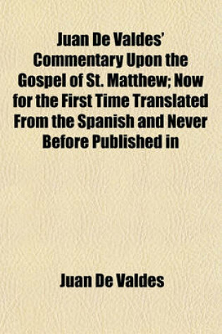 Cover of Juan de Valdes' Commentary Upon the Gospel of St. Matthew; Now for the First Time Translated from the Spanish and Never Before Published in