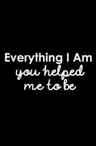 Cover of Everything I Am You Helped Me to Be