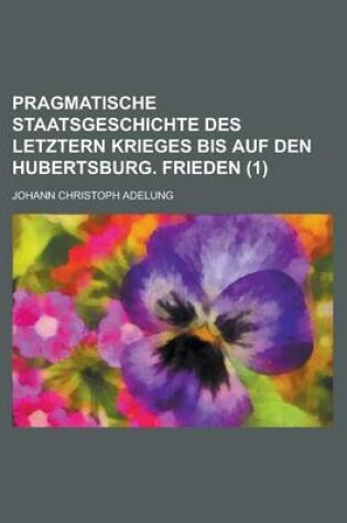 Cover of Pragmatische Staatsgeschichte Des Letztern Krieges Bis Auf Den Hubertsburg. Frieden Volume 1